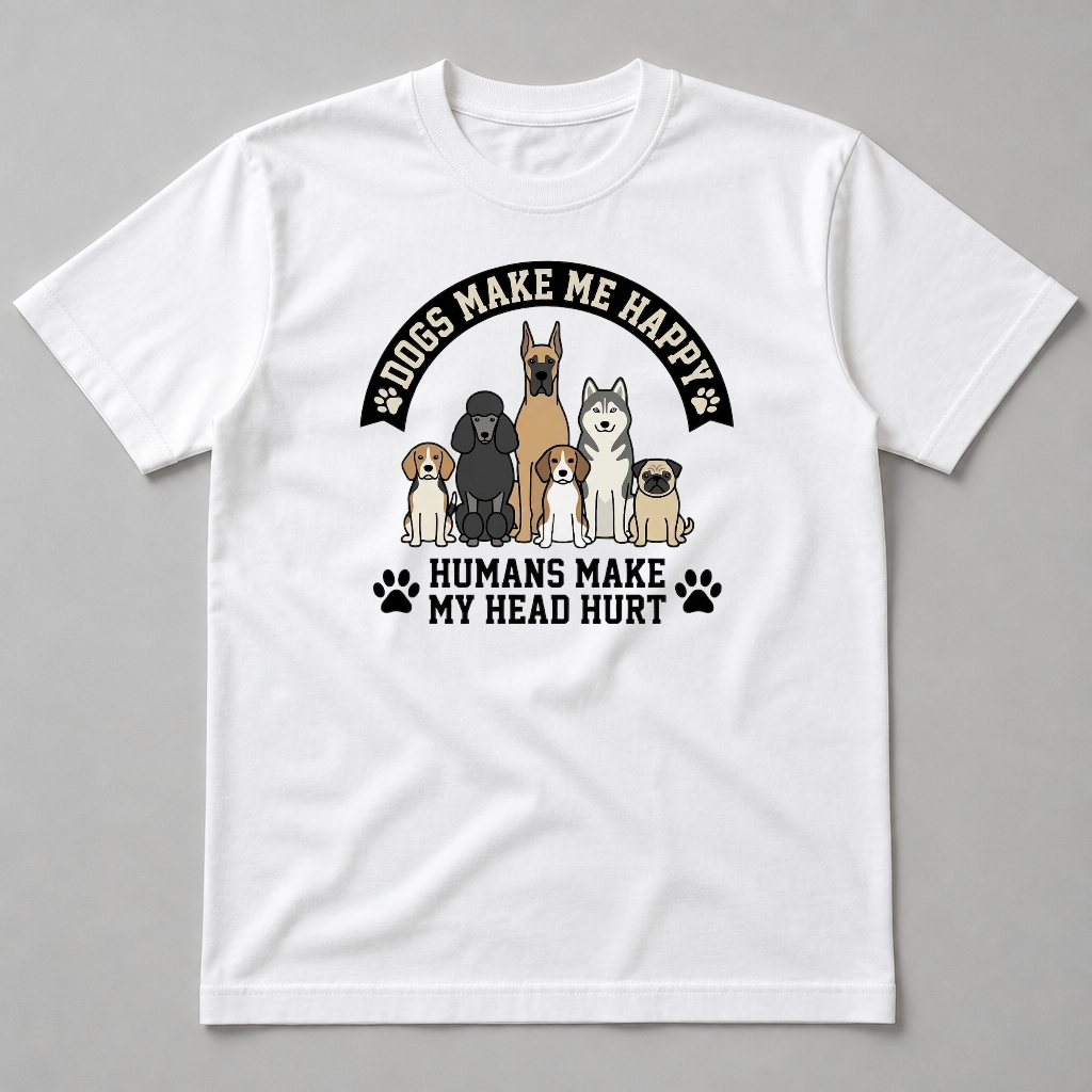 DOGS MAKE ME HAPPY - HUMANS MAKE MY HEAD HURT